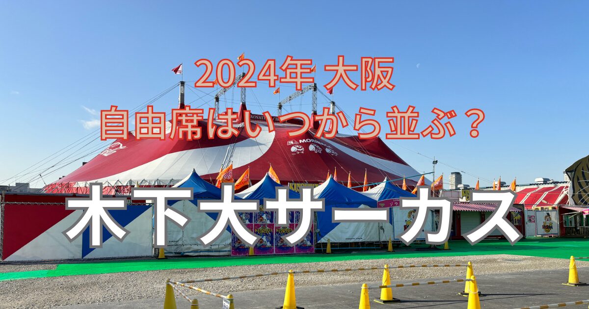 木下大サーカス大阪2024自由席いつから並ぶ？見やすい座席紹介 |